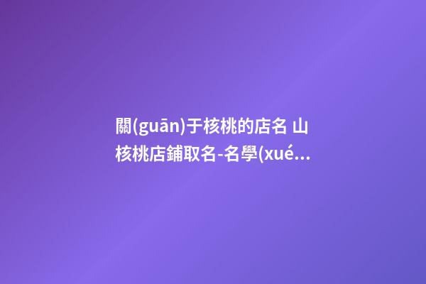 關(guān)于核桃的店名 山核桃店鋪取名-名學(xué)網(wǎng)